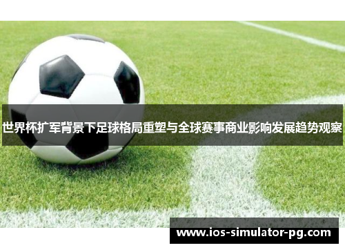 世界杯扩军背景下足球格局重塑与全球赛事商业影响发展趋势观察