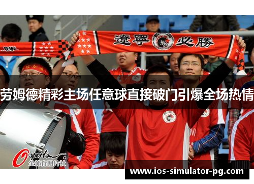 劳姆德精彩主场任意球直接破门引爆全场热情