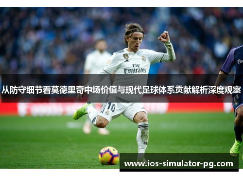 从防守细节看莫德里奇中场价值与现代足球体系贡献解析深度观察