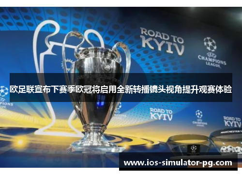 欧足联宣布下赛季欧冠将启用全新转播镜头视角提升观赛体验