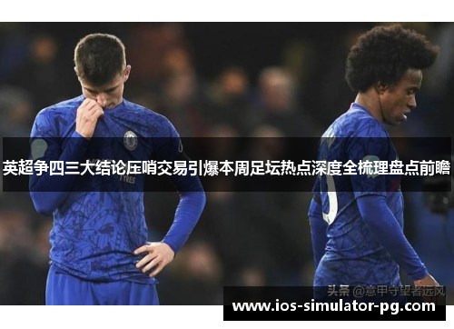 英超争四三大结论压哨交易引爆本周足坛热点深度全梳理盘点前瞻